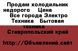 Продам холодильник недорого. › Цена ­ 15 000 - Все города Электро-Техника » Бытовая техника   . Ставропольский край